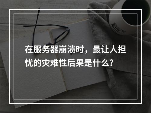 在服务器崩溃时,最让人担忧的灾难性后果是什么?