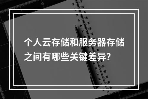 个人云存储和服务器存储之间有哪些关键差异?