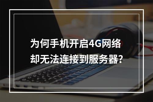 为何手机开启4G网络却无法连接到服务器?