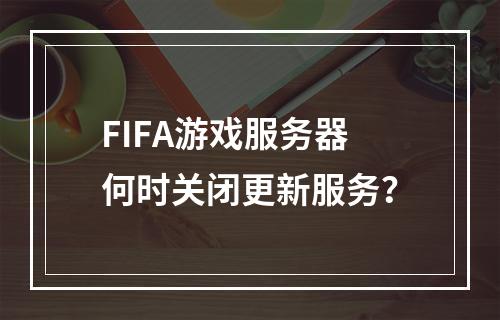 FIFA游戏服务器何时关闭更新服务?