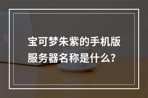 宝可梦朱紫的手机版服务器名称是什么?