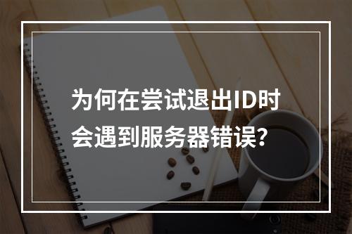 为何在尝试退出ID时会遇到服务器错误?