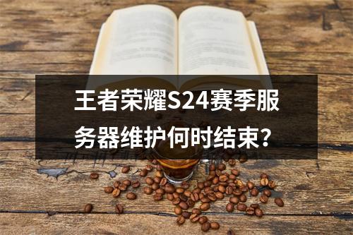 王者荣耀S24赛季服务器维护何时结束?