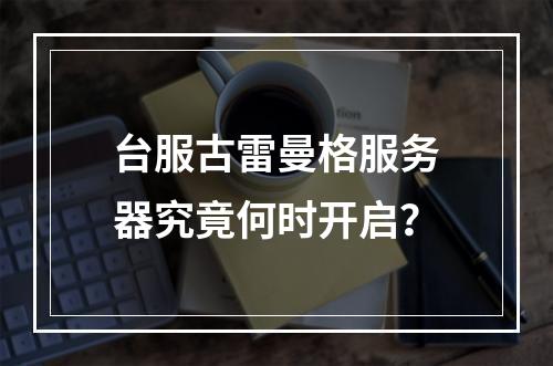 台服古雷曼格服务器究竟何时开启?