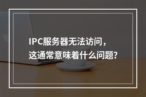 IPC服务器无法访问,这通常意味着什么问题?