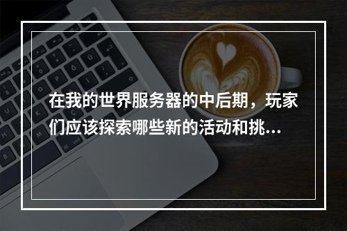 在我的世界服务器的中后期,玩家们应该探索哪些新的活动和挑战?