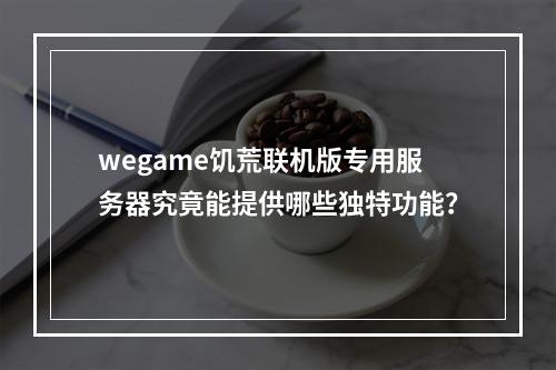 wegame饥荒联机版专用服务器究竟能提供哪些独特功能?