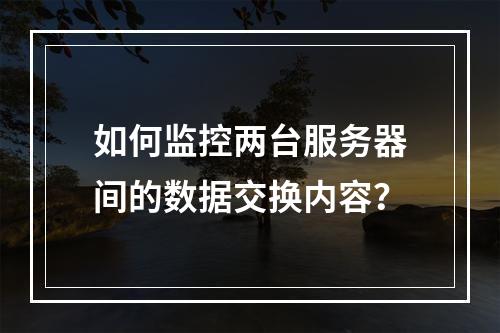 如何监控两台服务器间的数据交换内容?