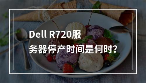 Dell R720服务器停产时间是何时?