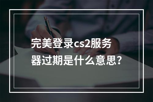 完美登录cs2服务器过期是什么意思?