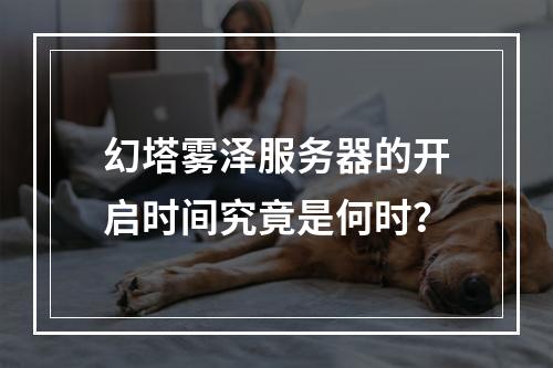 幻塔雾泽服务器的开启时间究竟是何时?