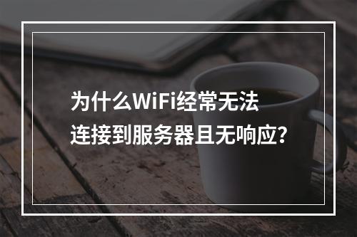 为什么WiFi经常无法连接到服务器且无响应?