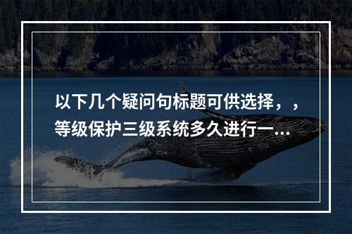 以下几个疑问句标题可供选择,,等级保护三级系统多久进行一次测评?等级保护测评是必做项吗?,等级保护三级系统测评周期是几年?其测评是非做不可吗?,请问等级保护三级