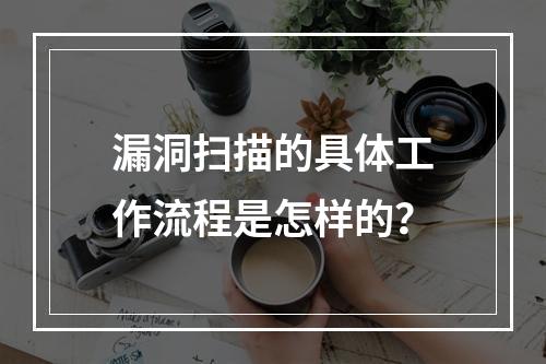 漏洞扫描的具体工作流程是怎样的?