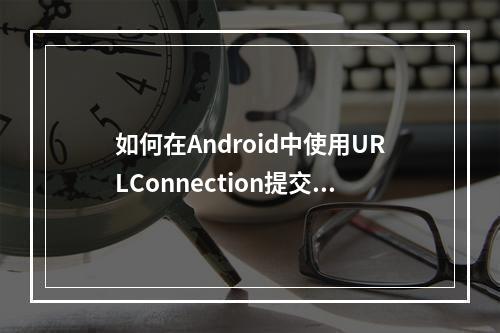如何在Android中使用URLConnection提交请求?