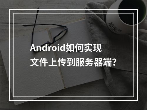 Android如何实现文件上传到服务器端?