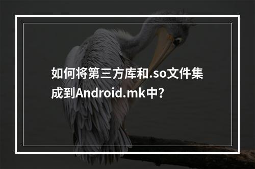 如何将第三方库和.so文件集成到Android.mk中?