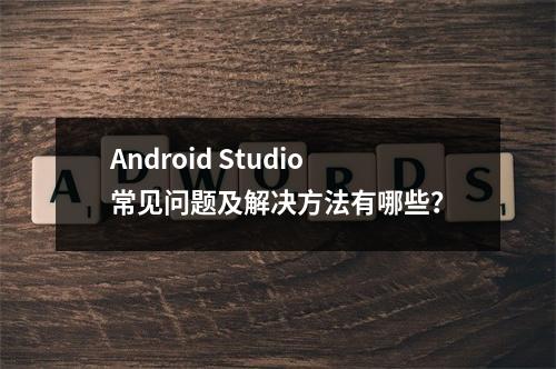 Android Studio常见问题及解决方法有哪些?