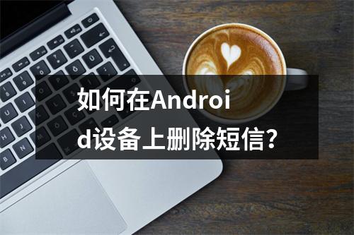 如何在Android设备上删除短信?
