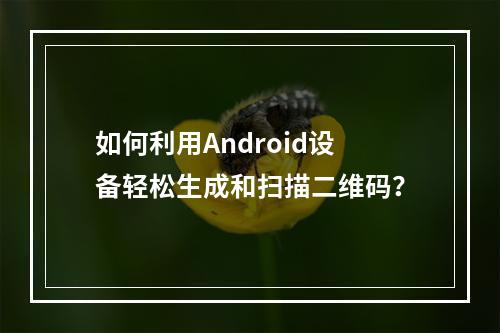 如何利用Android设备轻松生成和扫描二维码?