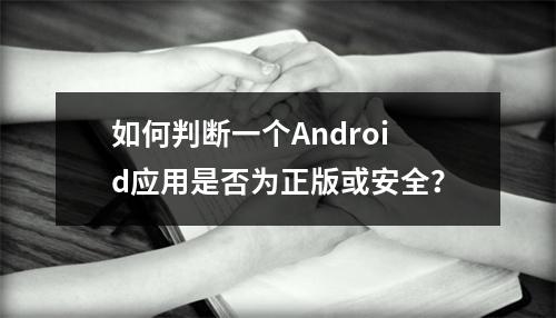 如何判断一个Android应用是否为正版或安全?