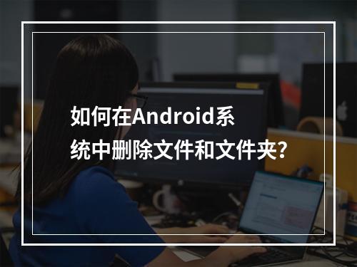 如何在Android系统中删除文件和文件夹?