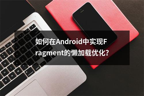 如何在Android中实现Fragment的懒加载优化?