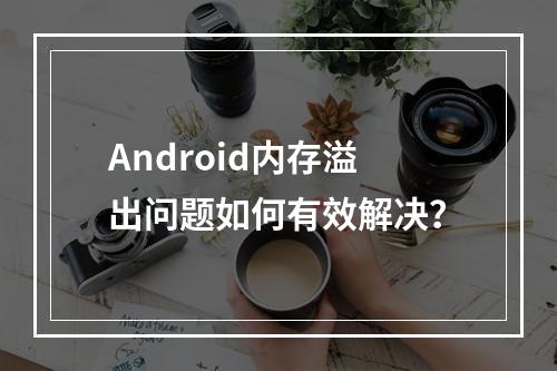Android内存溢出问题如何有效解决?