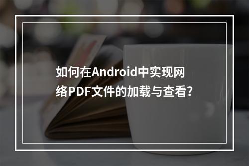 如何在Android中实现网络PDF文件的加载与查看?