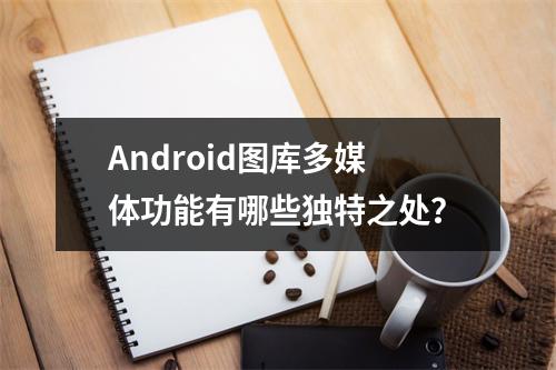 Android图库多媒体功能有哪些独特之处?