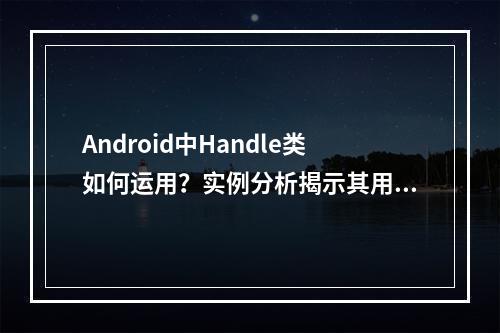 Android中Handle类如何运用?实例分析揭示其用法与技巧