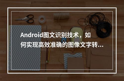 Android图文识别技术,如何实现高效准确的图像文字转换?