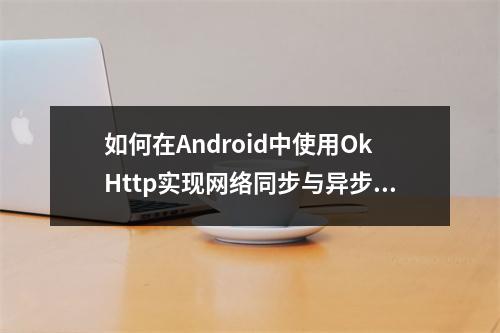 如何在Android中使用OkHttp实现网络同步与异步操作?
