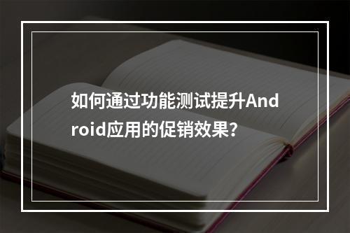 如何通过功能测试提升Android应用的促销效果?