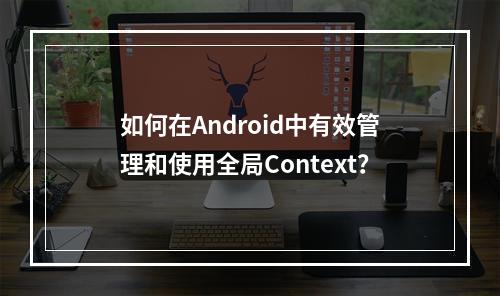 如何在Android中有效管理和使用全局Context?