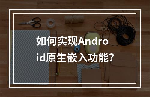 如何实现Android原生嵌入功能?