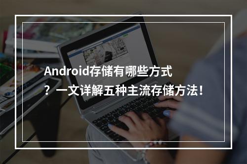 Android存储有哪些方式?一文详解五种主流存储方法!