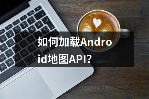 如何加载Android地图API?