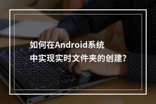 如何在Android系统中实现实时文件夹的创建?