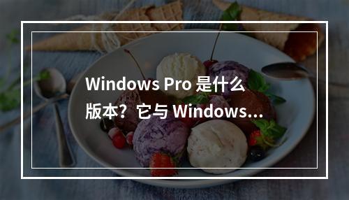 Windows Pro 是什么版本?它与 Windows 10 Pro 和 Home 有何不同?