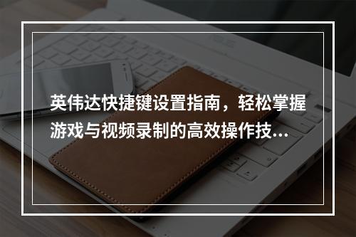 英伟达快捷键设置指南,轻松掌握游戏与视频录制的高效操作技巧