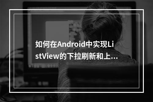 如何在Android中实现ListView的下拉刷新和上拉加载功能?