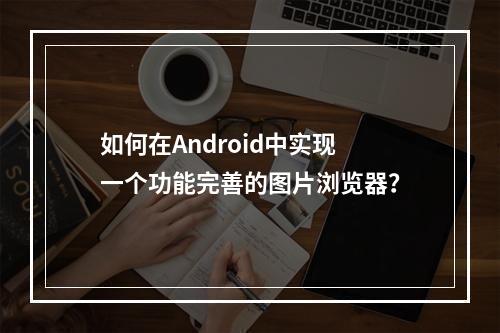 如何在Android中实现一个功能完善的图片浏览器?