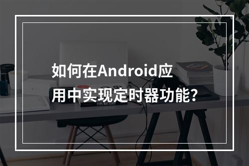 如何在Android应用中实现定时器功能?