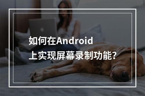 如何在Android上实现屏幕录制功能?