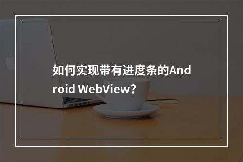 如何实现带有进度条的Android WebView?