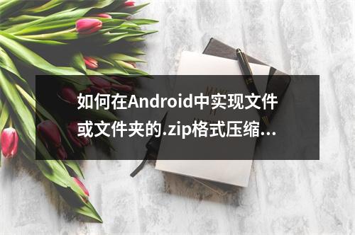 如何在Android中实现文件或文件夹的.zip格式压缩功能?