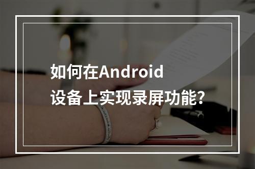 如何在Android设备上实现录屏功能?