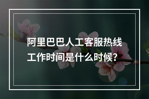 阿里巴巴人工客服热线工作时间是什么时候?