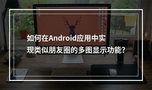 如何在Android应用中实现类似朋友圈的多图显示功能?